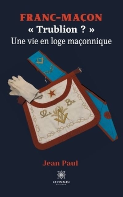 Franc-macon: Trublion ? Une vie en loge maconnique - Jean Paul - Bøger - Le Lys Bleu - 9791037729279 - 21. april 2021