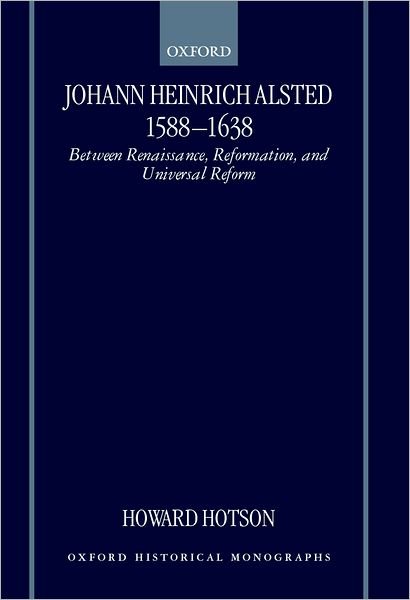 Cover for Hotson, Howard (Lecturer in the Department of History, Lecturer in the Department of History, University of Aberdeen) · Johann Heinrich Alsted 1588-1638: Between Renaissance, Reformation, and Universal Reform - Oxford Historical Monographs (Hardcover Book) (2000)