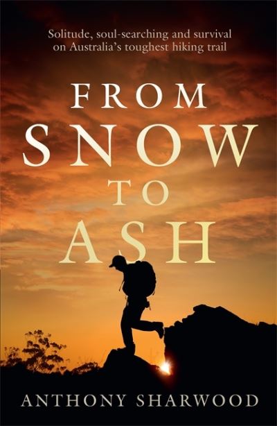 Cover for Anthony Sharwood · From Snow to Ash: Solitude, soul-searching and survival on Australia's toughest hiking trail (Paperback Book) (2022)