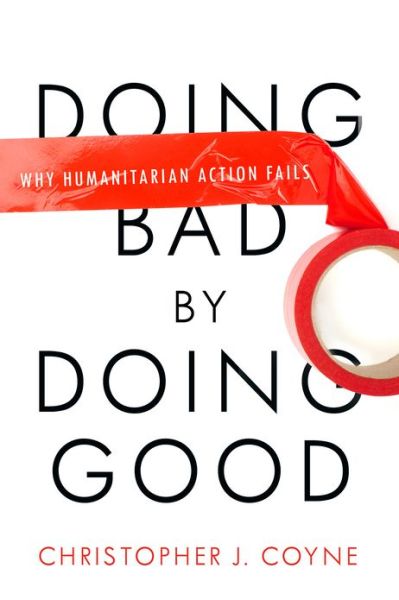 Doing Bad by Doing Good: Why Humanitarian Action Fails - Christopher J. Coyne - Books - Stanford University Press - 9780804772280 - May 1, 2013