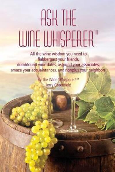 Cover for Jerold a Greenfield · Ask the Wine Whisperer : All the Wine Wisdom You Need to Flabbergast Your Friends, Astound Your Associates, Amaze Your Acquaintances, and Dumbfound Your Dates. (Paperback Book) (2018)