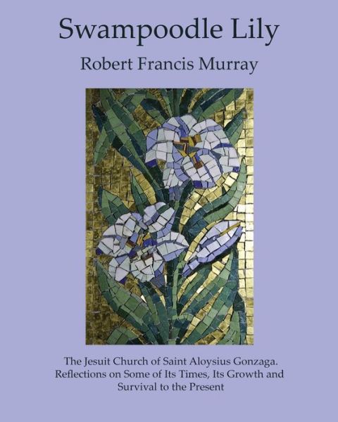 Cover for Robert Francis Murray · SWAMPOODLE LILY : The Jesuit Church of Saint Aloysius Gonzaga. Reflections on Some of Its Times, Its Growth and Survival to the Present (Paperback Book) (2019)