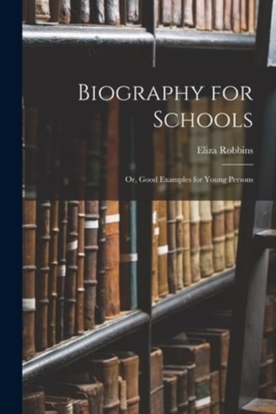 Biography for Schools; or, Good Examples for Young Persons - Eliza 1786-1853 Robbins - Bøger - Legare Street Press - 9781013997280 - 9. september 2021