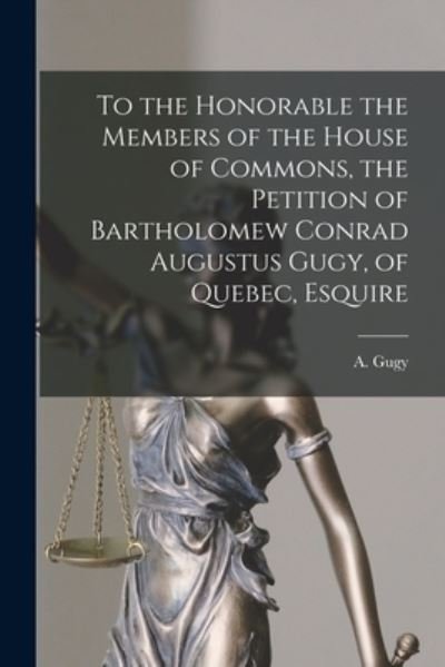 Cover for A (Augustus) 1796-1876 Gugy · To the Honorable the Members of the House of Commons, the Petition of Bartholomew Conrad Augustus Gugy, of Quebec, Esquire [microform] (Paperback Bog) (2021)