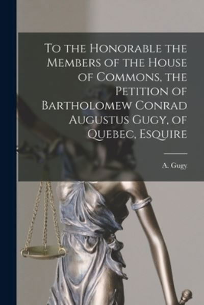 To the Honorable the Members of the House of Commons, the Petition of Bartholomew Conrad Augustus Gugy, of Quebec, Esquire [microform] - A (Augustus) 1796-1876 Gugy - Kirjat - Legare Street Press - 9781014635280 - torstai 9. syyskuuta 2021