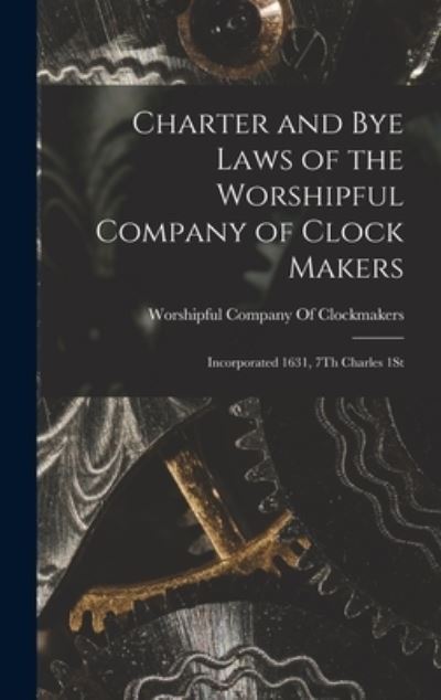 Cover for Worshipful Company Of Clockmakers · Charter and Bye Laws of the Worshipful Company of Clock Makers (Book) (2022)