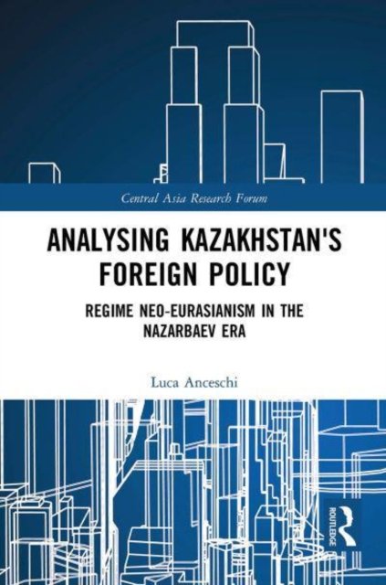 Cover for Anceschi, Luca (previously Unviersity of Naples &quot;L'Orientale&quot;, Italy) · Analysing Kazakhstan's Foreign Policy: Regime neo-Eurasianism in the Nazarbaev era - Central Asia Research Forum (Paperback Book) (2022)
