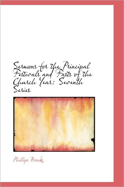 Sermons for the Principal Festivals and Fasts of the Church Year: Seventh Series - Phillips Brooks - Books - BiblioLife - 9781103157280 - January 28, 2009