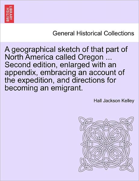 Cover for Hall Jackson Kelley · A Geographical Sketch of That Part of North America Called Oregon ... Second Edition, Enlarged with an Appendix, Embracing an Account of the Expedition, (Paperback Book) (2011)