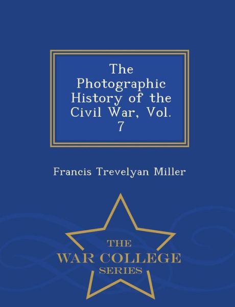 The Photographic History of the Civil War, Vol. 7 - War College Series - Francis Trevelyan Miller - Books - War College Series - 9781293966280 - February 8, 2015