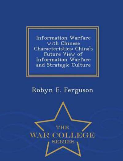 Information Warfare with Chinese Characteristics: China's Future View of Information Warfare and Strategic Culture - War College Series - Robyn E Ferguson - Books - War College Series - 9781296473280 - February 23, 2015