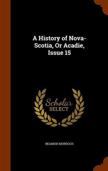 Cover for Beamish Murdoch · A History of Nova-Scotia, or Acadie, Issue 15 (Hardcover Book) (2015)