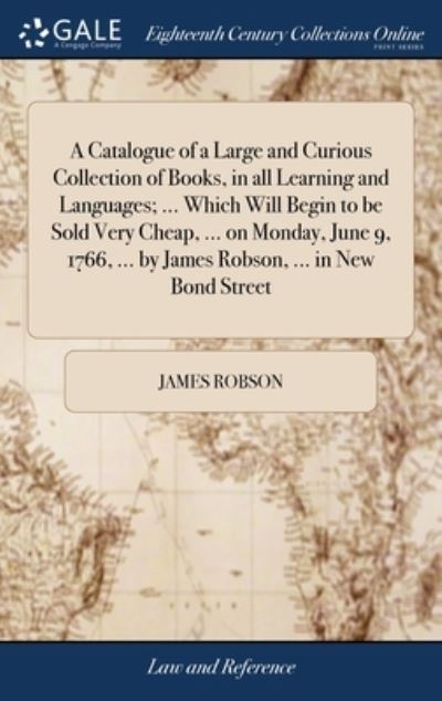 Cover for James Robson · A Catalogue of a Large and Curious Collection of Books, in all Learning and Languages; ... Which Will Begin to be Sold Very Cheap, ... on Monday, June 9, 1766, ... by James Robson, ... in New Bond Street (Gebundenes Buch) (2018)