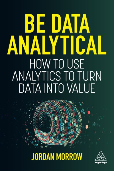 Cover for Jordan Morrow · Be Data Analytical: How to Use Analytics to Turn Data into Value (Paperback Book) (2023)