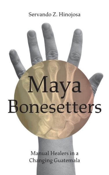 Cover for Servando Z. Hinojosa · Maya Bonesetters: Manual Healers in a Changing Guatemala (Gebundenes Buch) (2020)