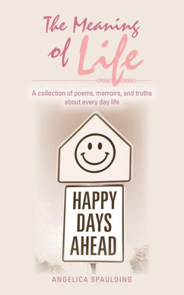 The Meaning of Life: a Collection of Poems, Memoirs, and Truths About Every Day Life - Angelica Spaulding - Books - AuthorHouse - 9781481727280 - March 12, 2013