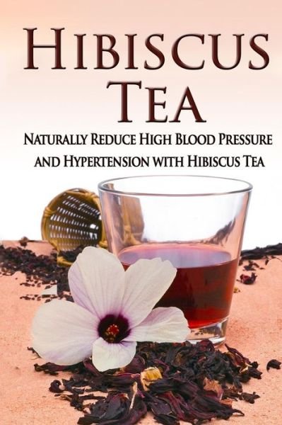 Cover for Kara Aimer · Hibiscus Tea: Naturally Reduce High Blood Pressure and Hypertension with Hibiscus Tea (Taschenbuch) (2015)