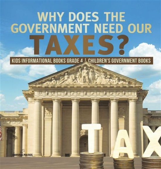 Cover for Universal Politics · Why Does the Government Need Our Taxes? Kids Informational Books Grade 4 Children's Government Books (Gebundenes Buch) (2020)