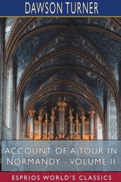 Account of a Tour in Normandy - Volume II (Esprios Classics) - Dawson Turner - Books - Blurb - 9781715767280 - August 28, 2024