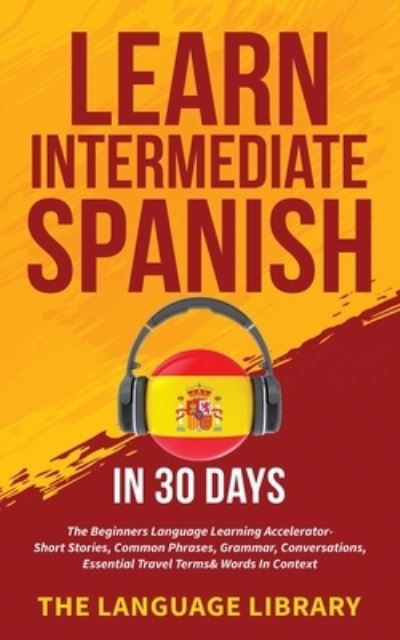 Cover for The Language Library · Learn Intermediate Spanish In 30 Days: The Beginners Language Learning Accelerator- Short Stories, Common Phrases, Grammar, Conversations, Essential Travel Terms&amp; Words In Context (Paperback Book) (2021)