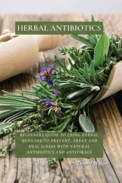 Cover for Thomas Watson · Herbal Antibiotics: Beginners Guide to Using Herbal Medicine to Prevent, Treat and Heal Ilness with Natural Antibiotics and Antivirals (Taschenbuch) (2021)