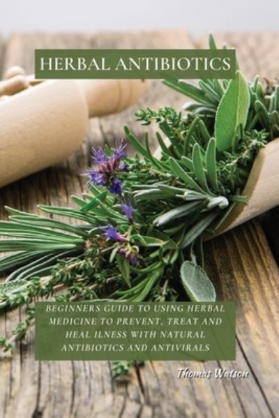 Herbal Antibiotics: Beginners Guide to Using Herbal Medicine to Prevent, Treat and Heal Ilness with Natural Antibiotics and Antivirals - Thomas Watson - Books - Thomas Watson - 9781802676280 - April 22, 2021