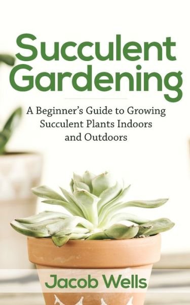 Cover for Jacob Wells · Succulent Gardening: A Beginner's Guide to Growing Succulent Plants Indoors and Outdoors (Pocketbok) (2020)