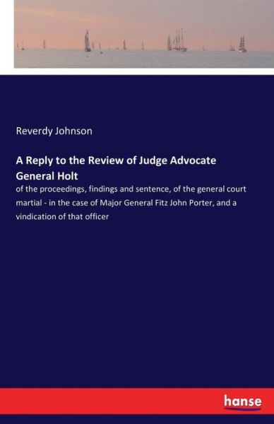 Cover for Reverdy Johnson · A Reply to the Review of Judge Advocate General Holt: of the proceedings, findings and sentence, of the general court martial - in the case of Major General Fitz John Porter, and a vindication of that officer (Paperback Book) (2017)