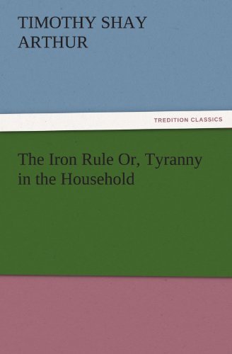 Cover for Timothy Shay Arthur · The Iron Rule Or, Tyranny in the Household (Tredition Classics) (Paperback Book) (2011)