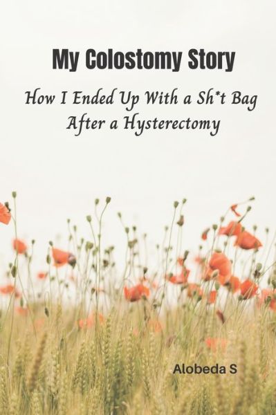 Cover for Alobeda S · My Colostomy Story: How I Ended Up with a Sh*t-Bag after a Hysterectomy (Paperback Book) (2020)