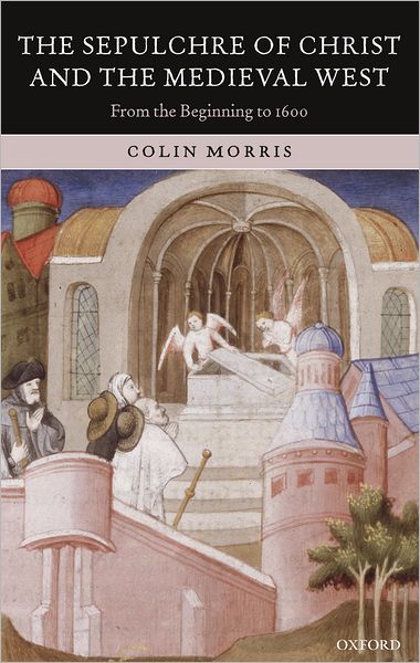 Cover for Morris, Colin (formerly Professor of Medieval History, Southampton University) · The Sepulchre of Christ and the Medieval West: From the Beginning to 1600 (Hardcover Book) (2005)