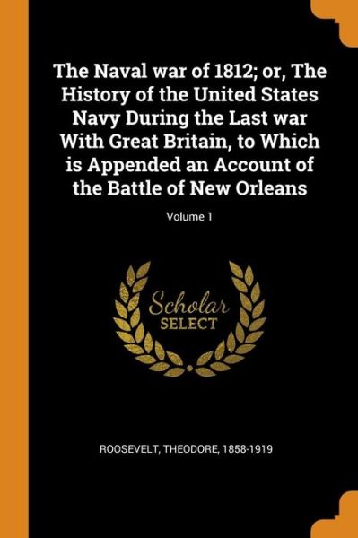 Cover for Theodore Roosevelt · The Naval War of 1812; Or, the History of the United States Navy During the Last War with Great Britain, to Which Is Appended an Account of the Battle of New Orleans; Volume 1 (Paperback Book) (2018)