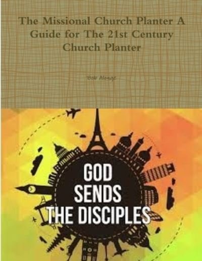 Missional Church Planter a Guide for the 21st Century Church Planter - Bob Alonge - Books - Lulu Press, Inc. - 9780359077281 - September 9, 2018