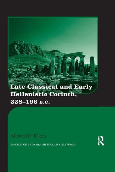 Cover for Dixon, Michael D. (University of Southern Indiana, USA) · Late Classical and Early Hellenistic Corinth: 338-196 BC - Routledge Monographs in Classical Studies (Paperback Book) (2019)