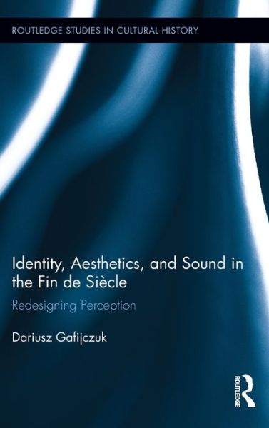 Cover for Gafijczuk, Dariusz (Newcastle University, UK) · Identity, Aesthetics, and Sound in the Fin de Siecle: Redesigning Perception - Routledge Studies in Cultural History (Hardcover Book) (2013)