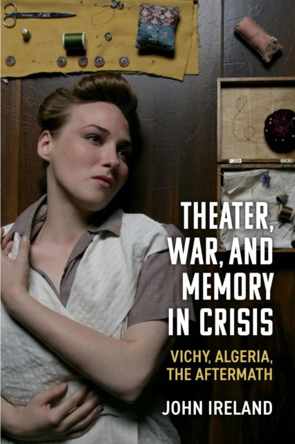 Cover for John Ireland · Theater, War, and Memory in Crisis: Vichy, Algeria, the Aftermath - Theater: Theory / Text / Performance (Hardcover Book) (2025)