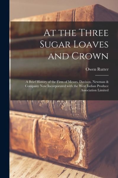 At the Three Sugar Loaves and Crown; a Brief History of the Firm of Messrs. Davison, Newman & Company Now Incorporated With the West Indian Produce Association Limited - Owen 1889-1944 Rutter - Books - Hassell Street Press - 9781014609281 - September 9, 2021