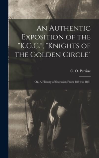 Cover for C O (Charles O ) Perrine · An Authentic Exposition of the K.G.C., Knights of the Golden Circle: or, A History of Secession From 1834 to 1861 (Hardcover Book) (2021)