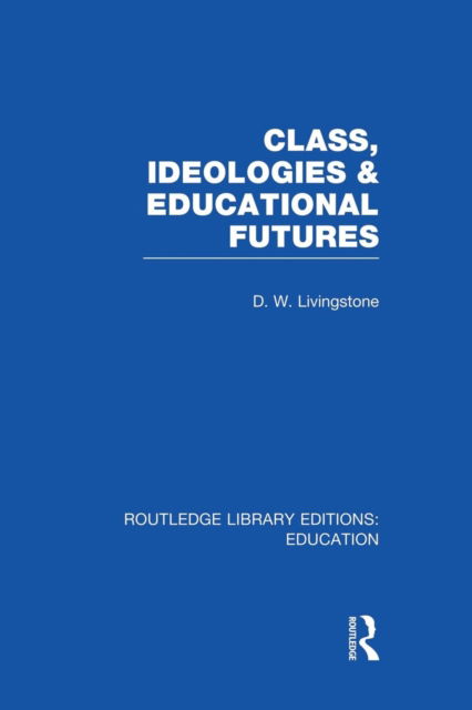 Cover for Livingstone, D (University of Toronto, Canada) · Class, Ideologies and Educational Futures - Routledge Library Editions: Education (Paperback Book) (2014)