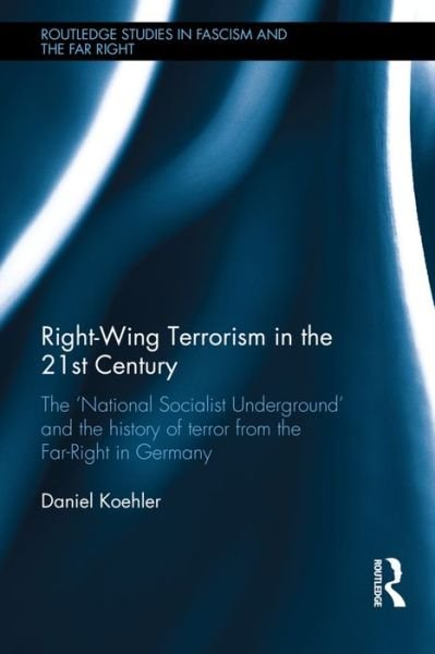 Cover for Koehler, Daniel (GIRDS, Germany) · Right-Wing Terrorism in the 21st Century: The ‘National Socialist Underground’ and the History of Terror from the Far-Right in Germany - Routledge Studies in Fascism and the Far Right (Inbunden Bok) (2016)