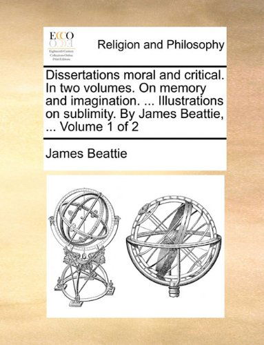 Cover for James Beattie · Dissertations Moral and Critical. in Two Volumes. on Memory and Imagination. ... Illustrations on Sublimity. by James Beattie, ...  Volume 1 of 2 (Paperback Book) (2010)