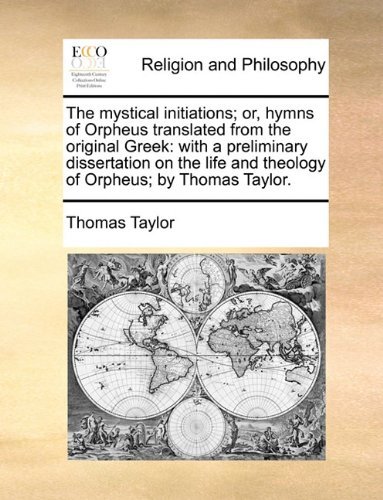 The Mystical Initiations; Or, Hymns of Orpheus Translated from the Original Greek: with a Preliminary Dissertation on the Life and Theology of Orpheus; by Thomas Taylor. - Thomas Taylor - Books - Gale Ecco, Print Editions - 9781170000281 - June 10, 2010