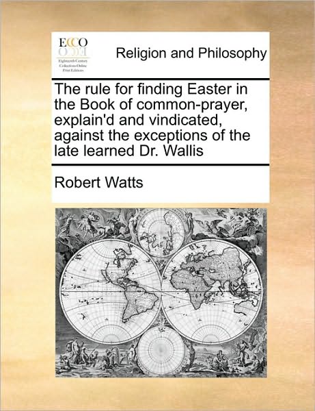 Cover for Robert Watts · The Rule for Finding Easter in the Book of Common-prayer, Explain'd and Vindicated, Against the Exceptions of the Late Learned Dr. Wallis (Paperback Book) (2010)