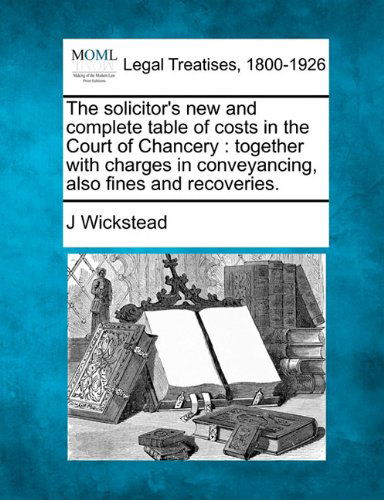 Cover for J Wickstead · The Solicitor's New and Complete Table of Costs in the Court of Chancery: Together with Charges in Conveyancing, Also Fines and Recoveries. (Paperback Book) (2010)