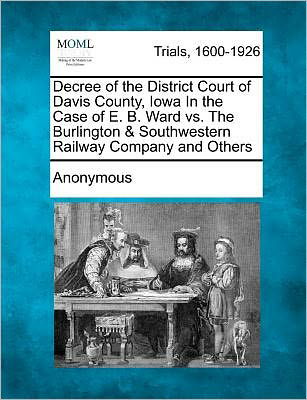 Decree of the District Court of Davis County, Iowa in the Case of E. B. Ward vs. the Burlington & Southwestern Railway Company and Others - Anonymous - Livres - Gale Ecco, Making of Modern Law - 9781275107281 - 15 février 2012