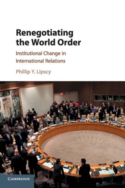 Cover for Lipscy, Phillip Y. (Stanford University, California) · Renegotiating the World Order: Institutional Change in International Relations (Paperback Book) (2018)