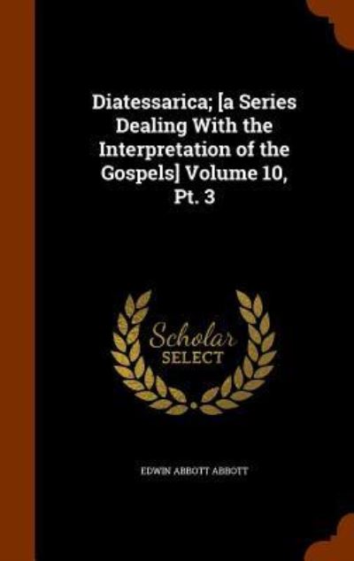 Cover for Edwin Abbott Abbott · Diatessarica; [A Series Dealing with the Interpretation of the Gospels] Volume 10, PT. 3 (Hardcover Book) (2015)