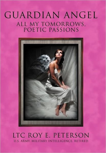 Cover for Ltc Roy E. Peterson · Guardian Angel: All My Tomorrows, Poetic Passions (Innbunden bok) (2012)