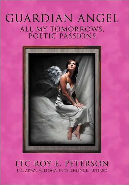 Cover for Ltc Roy E. Peterson · Guardian Angel: All My Tomorrows, Poetic Passions (Hardcover Book) (2012)