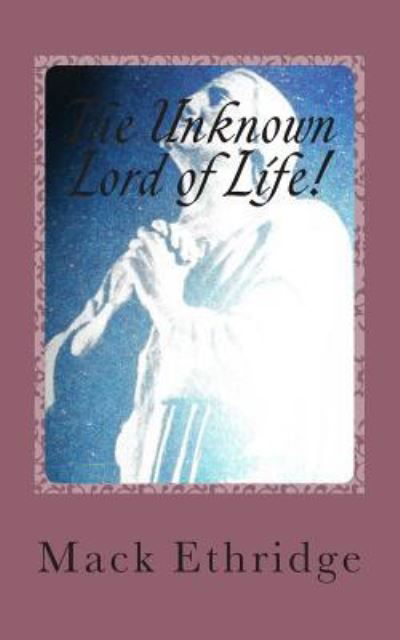 The Unknown Lord of Life! - Mack Ethridge - Kirjat - Createspace Independent Publishing Platf - 9781478115281 - sunnuntai 24. kesäkuuta 2012